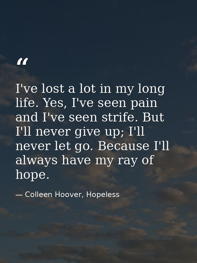 I've lost a lot in my long life. Yes, I've seen pain and I've seen strife. But I'll never give up; I'll never let go. Be — Colleen Hoover, Hopeless