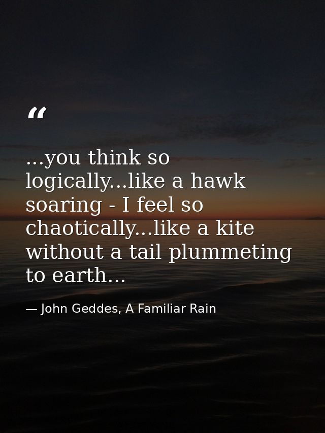 ...you think so logically...like a hawk soaring - I feel so chaotically...like a kite without a tail plummeting to earth — John Geddes, A Familiar Rain