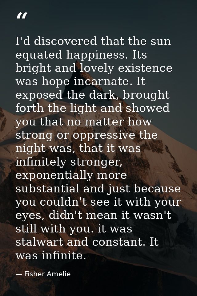 I'd discovered that the sun equated happiness. Its bright and lovely existence was hope incarnate. It exposed the dark,  — Fisher Amelie