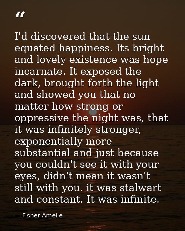 I'd discovered that the sun equated happiness. Its bright and lovely existence was hope incarnate. It exposed the dark,  — Fisher Amelie