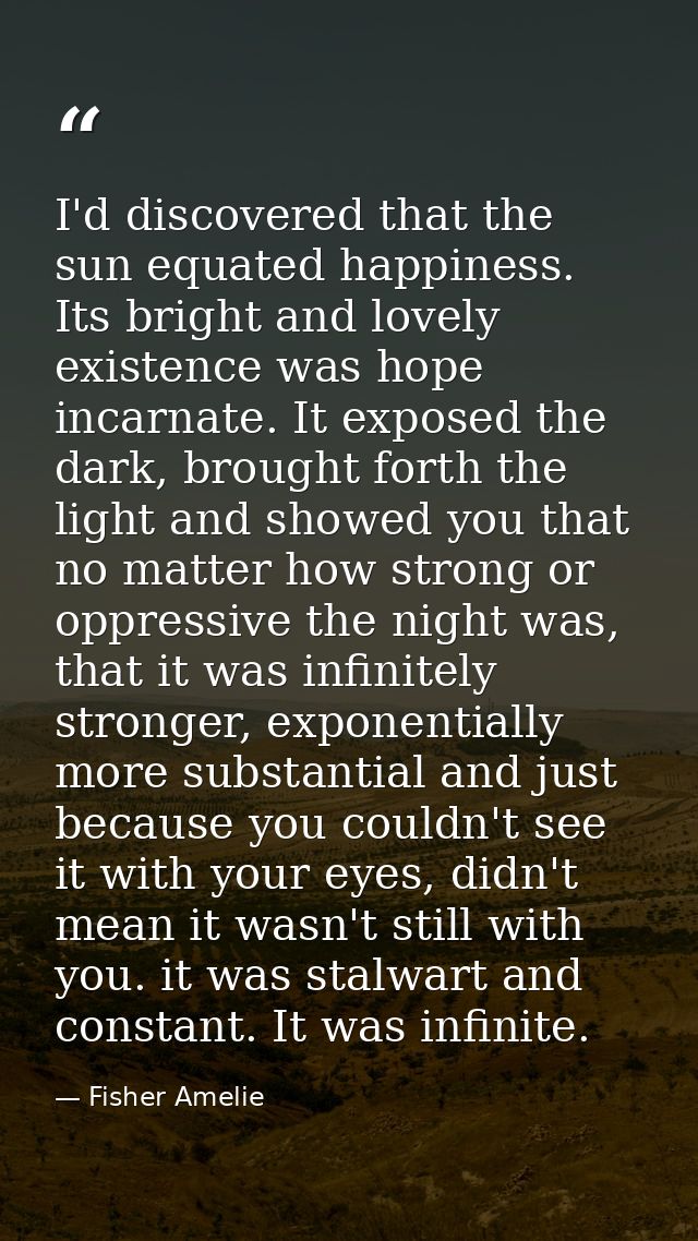 I'd discovered that the sun equated happiness. Its bright and lovely existence was hope incarnate. It exposed the dark,  — Fisher Amelie