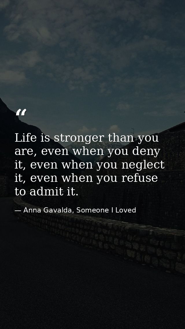 Life is stronger than you are, even when you deny it, even when you neglect it, even when you refuse to admit it. — Anna Gavalda, Someone I Loved