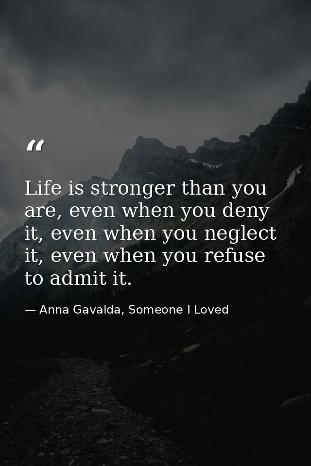Life is stronger than you are, even when you deny it, even when you neglect it, even when you refuse to admit it. — Anna Gavalda, Someone I Loved