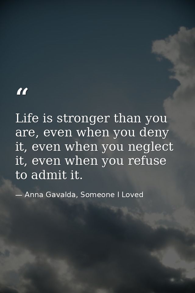 Life is stronger than you are, even when you deny it, even when you neglect it, even when you refuse to admit it. — Anna Gavalda, Someone I Loved