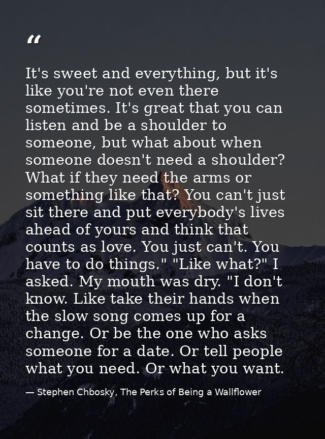 It's sweet and everything, but it's like you're not even there sometimes. It's great that you can listen and be a should — Stephen Chbosky, The Perks of Being a Wallflower