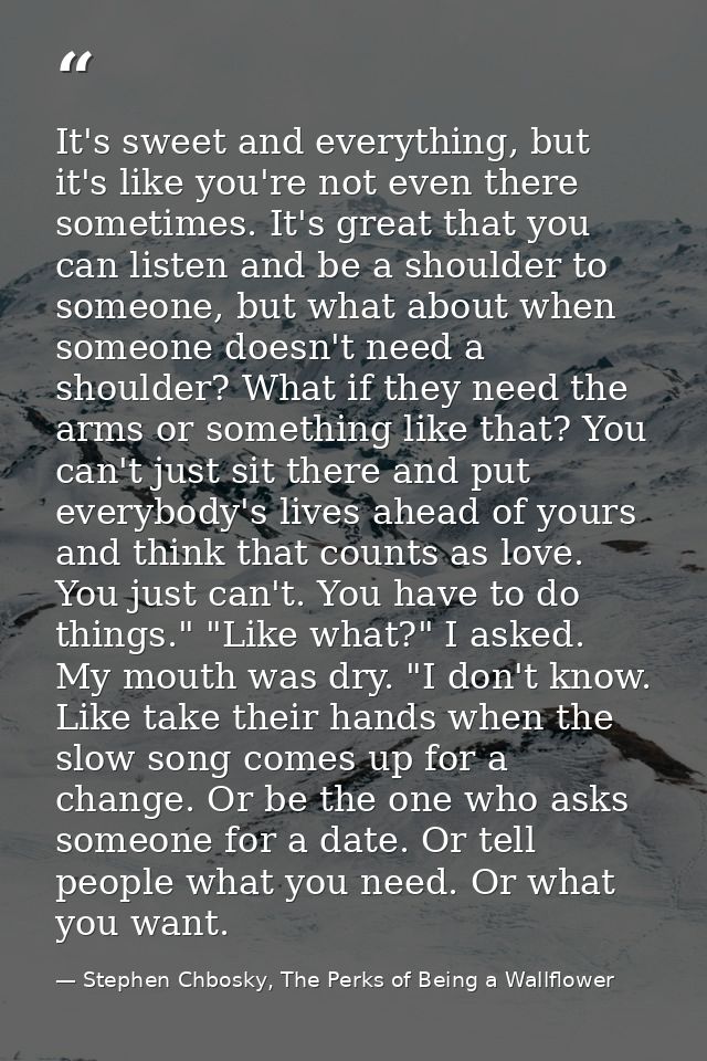 It's sweet and everything, but it's like you're not even there sometimes. It's great that you can listen and be a should — Stephen Chbosky, The Perks of Being a Wallflower