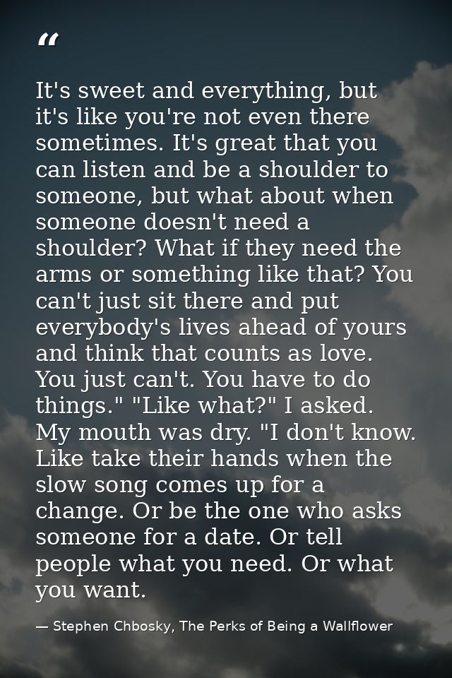 It's sweet and everything, but it's like you're not even there sometimes. It's great that you can listen and be a should — Stephen Chbosky, The Perks of Being a Wallflower