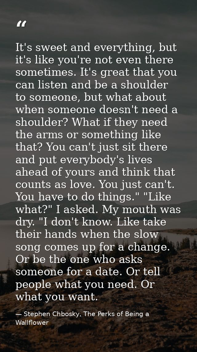 It's sweet and everything, but it's like you're not even there sometimes. It's great that you can listen and be a should — Stephen Chbosky, The Perks of Being a Wallflower