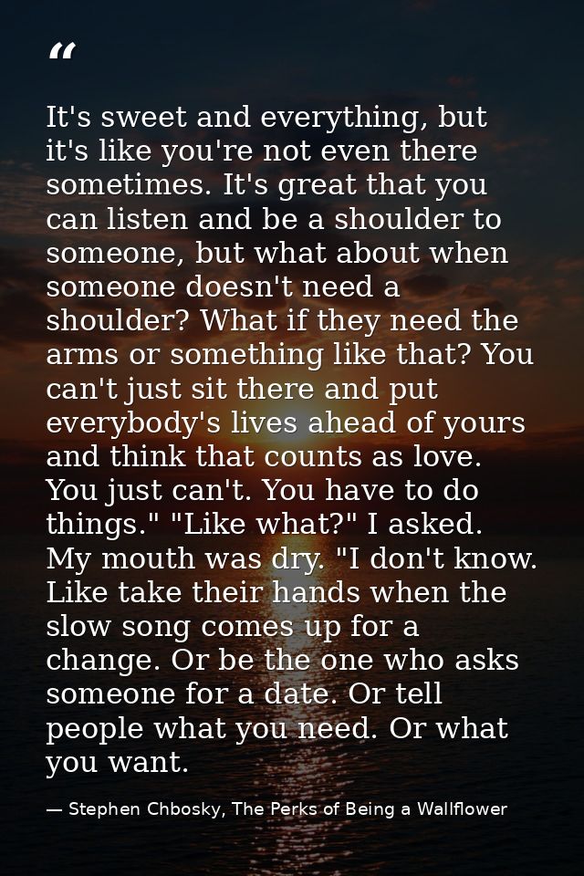 It's sweet and everything, but it's like you're not even there sometimes. It's great that you can listen and be a should — Stephen Chbosky, The Perks of Being a Wallflower