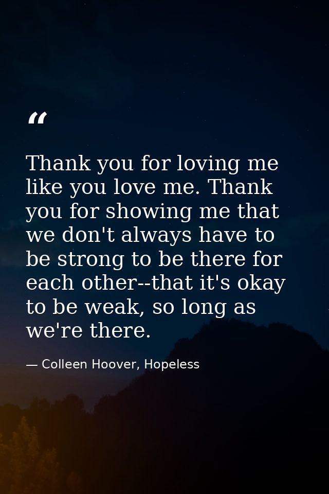 Thank you for loving me like you love me. Thank you for showing me that we don't always have to be strong to be there fo — Colleen Hoover, Hopeless