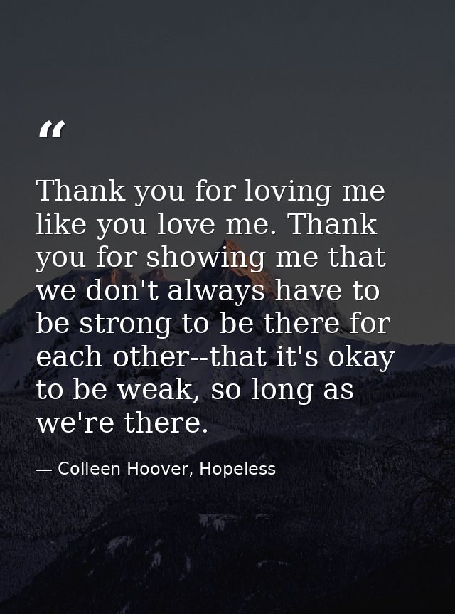 Thank you for loving me like you love me. Thank you for showing me that we don't always have to be strong to be there fo — Colleen Hoover, Hopeless