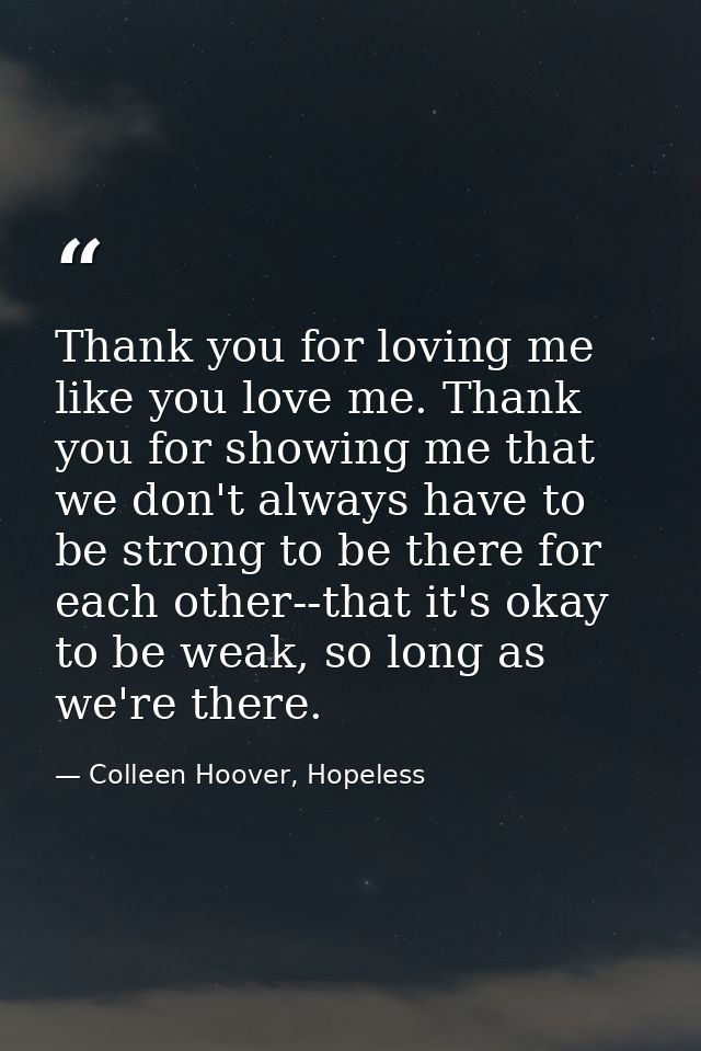 Thank you for loving me like you love me. Thank you for showing me that we don't always have to be strong to be there fo — Colleen Hoover, Hopeless