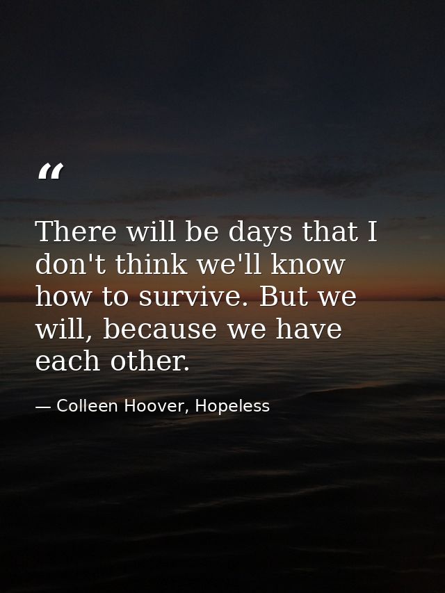 There will be days that I don't think we'll know how to survive. But we will, because we have each other. — Colleen Hoover, Hopeless