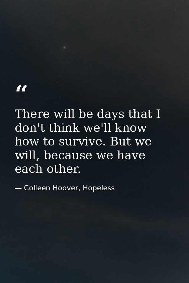 There will be days that I don't think we'll know how to survive. But we will, because we have each other. — Colleen Hoover, Hopeless