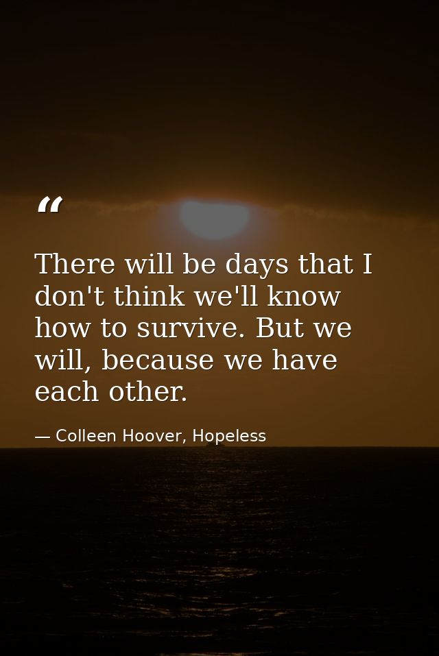 There will be days that I don't think we'll know how to survive. But we will, because we have each other. — Colleen Hoover, Hopeless