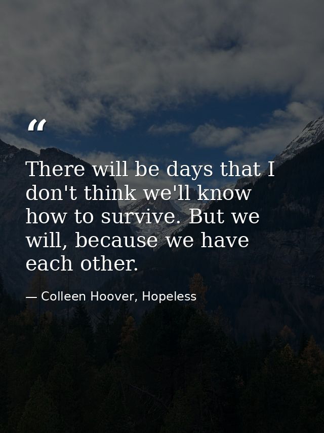 There will be days that I don't think we'll know how to survive. But we will, because we have each other. — Colleen Hoover, Hopeless