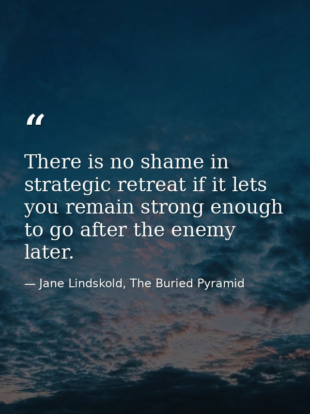 There is no shame in strategic retreat if it lets you remain strong enough to go after the enemy later. — Jane Lindskold, The Buried Pyramid