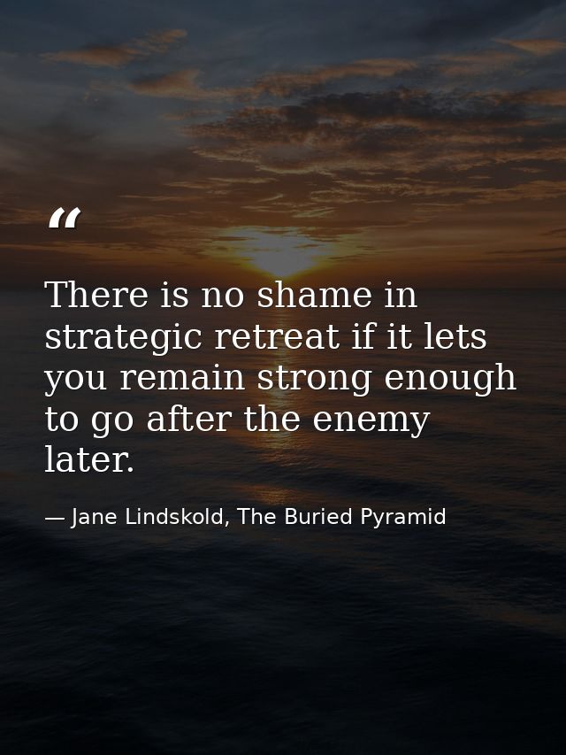 There is no shame in strategic retreat if it lets you remain strong enough to go after the enemy later. — Jane Lindskold, The Buried Pyramid