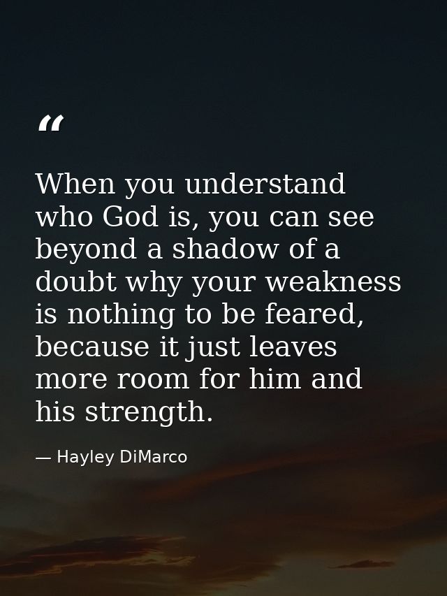 When you understand who God is, you can see beyond a shadow of a doubt why your weakness is nothing to be feared, becaus — Hayley DiMarco