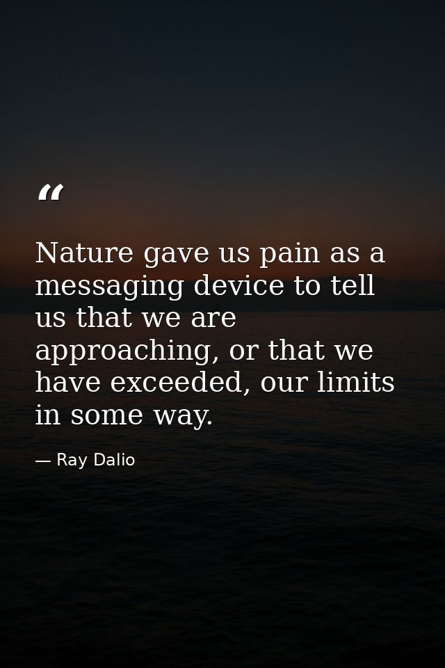 Nature gave us pain as a messaging device to tell us that we are approaching, or that we have exceeded, our limits in so — Ray Dalio