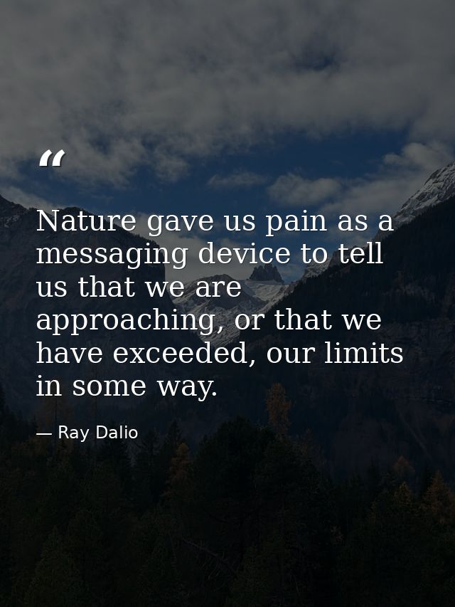 Nature gave us pain as a messaging device to tell us that we are approaching, or that we have exceeded, our limits in so — Ray Dalio