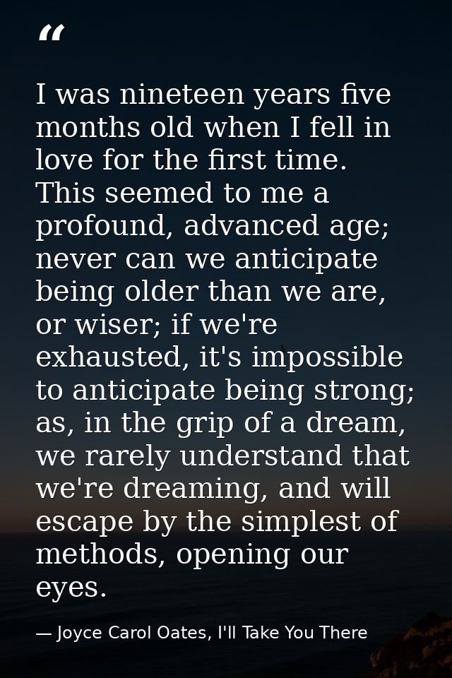 I was nineteen years five months old when I fell in love for the first time. This seemed to me a profound, advanced age; — Joyce Carol Oates, I'll Take You There