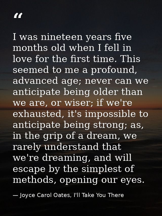 I was nineteen years five months old when I fell in love for the first time. This seemed to me a profound, advanced age; — Joyce Carol Oates, I'll Take You There
