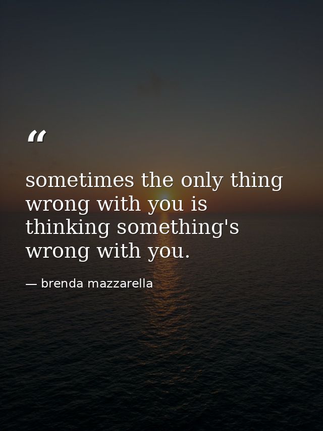 sometimes the only thing wrong with you is thinking something's wrong with you. — brenda mazzarella