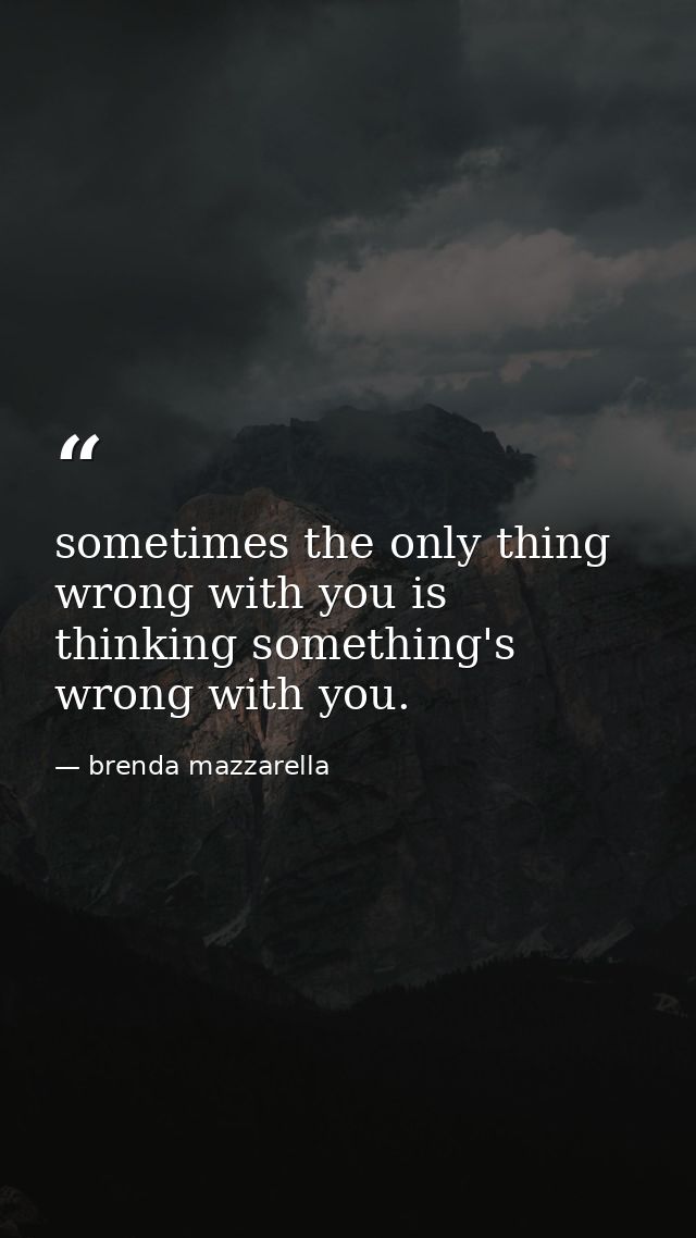 sometimes the only thing wrong with you is thinking something's wrong with you. — brenda mazzarella