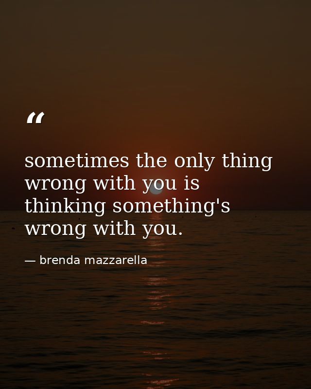 sometimes the only thing wrong with you is thinking something's wrong with you. — brenda mazzarella