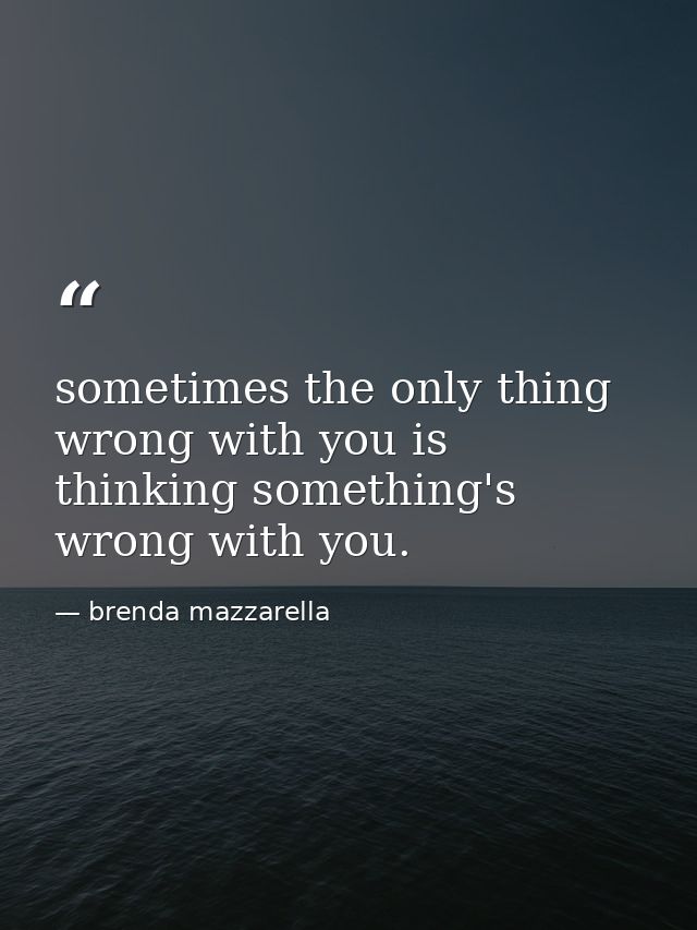 sometimes the only thing wrong with you is thinking something's wrong with you. — brenda mazzarella