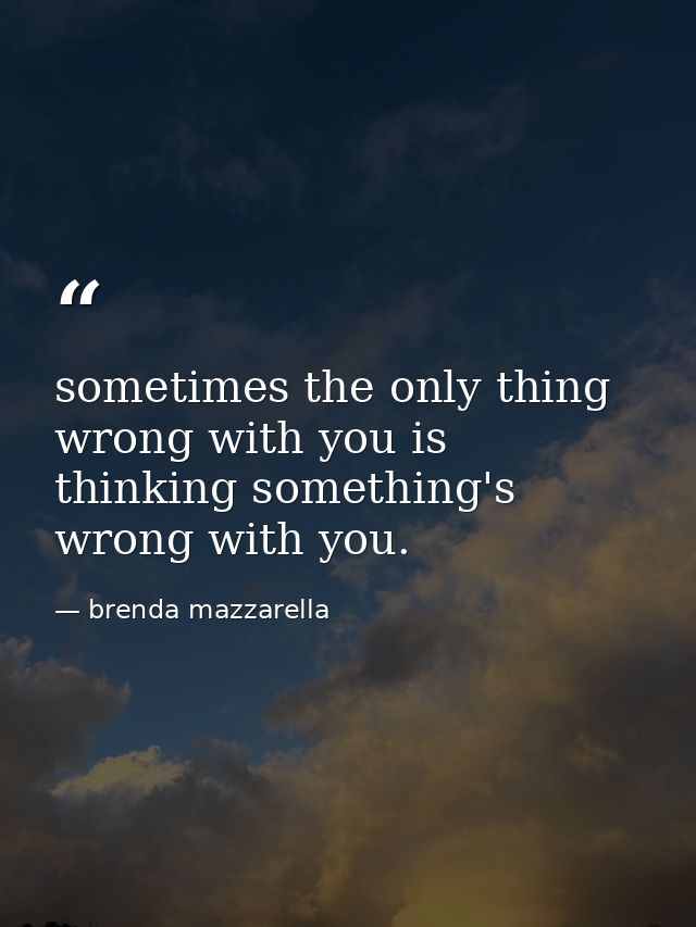 sometimes the only thing wrong with you is thinking something's wrong with you. — brenda mazzarella
