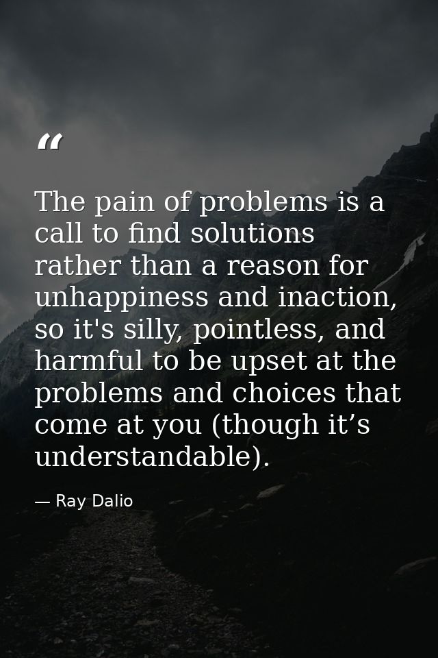 The pain of problems is a call to find solutions rather than a reason for unhappiness and inaction, so it's silly, point — Ray Dalio