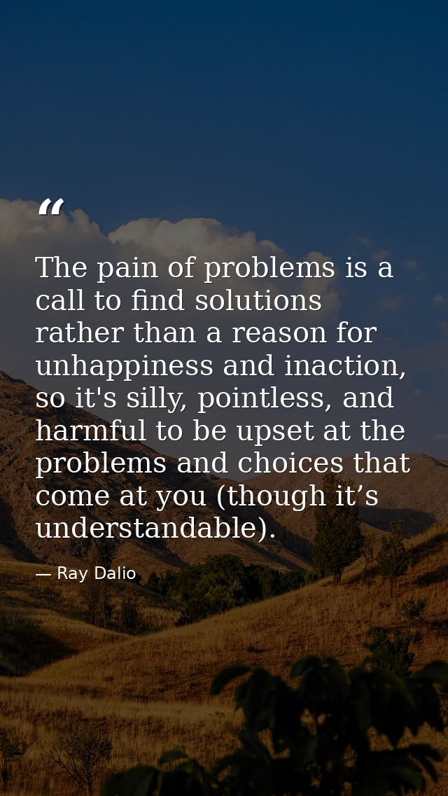 The pain of problems is a call to find solutions rather than a reason for unhappiness and inaction, so it's silly, point — Ray Dalio