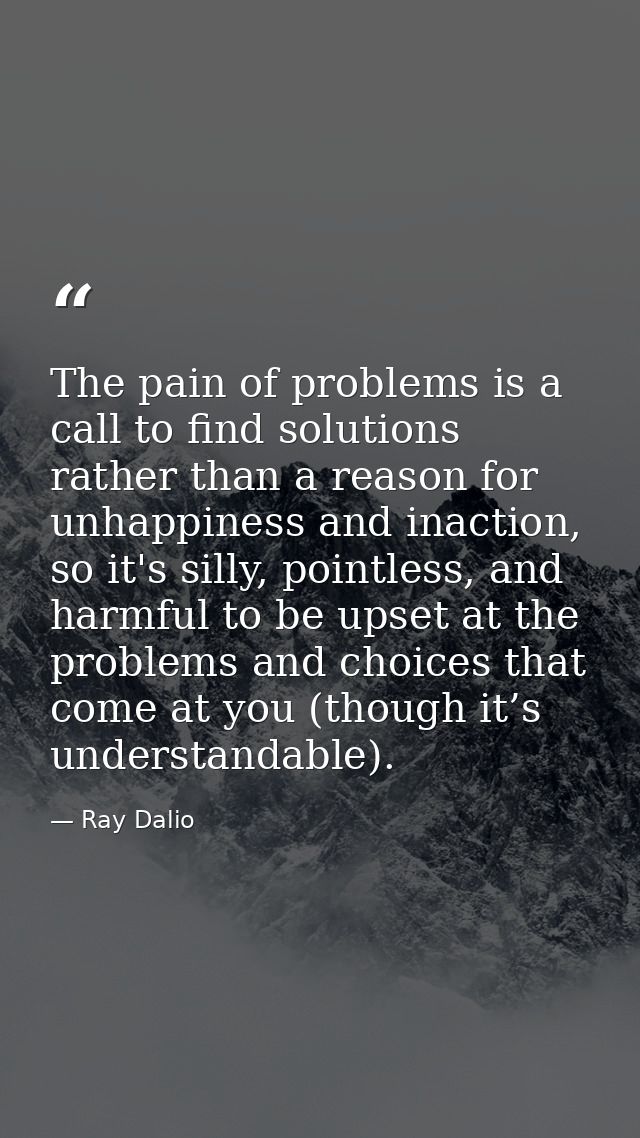 The pain of problems is a call to find solutions rather than a reason for unhappiness and inaction, so it's silly, point — Ray Dalio