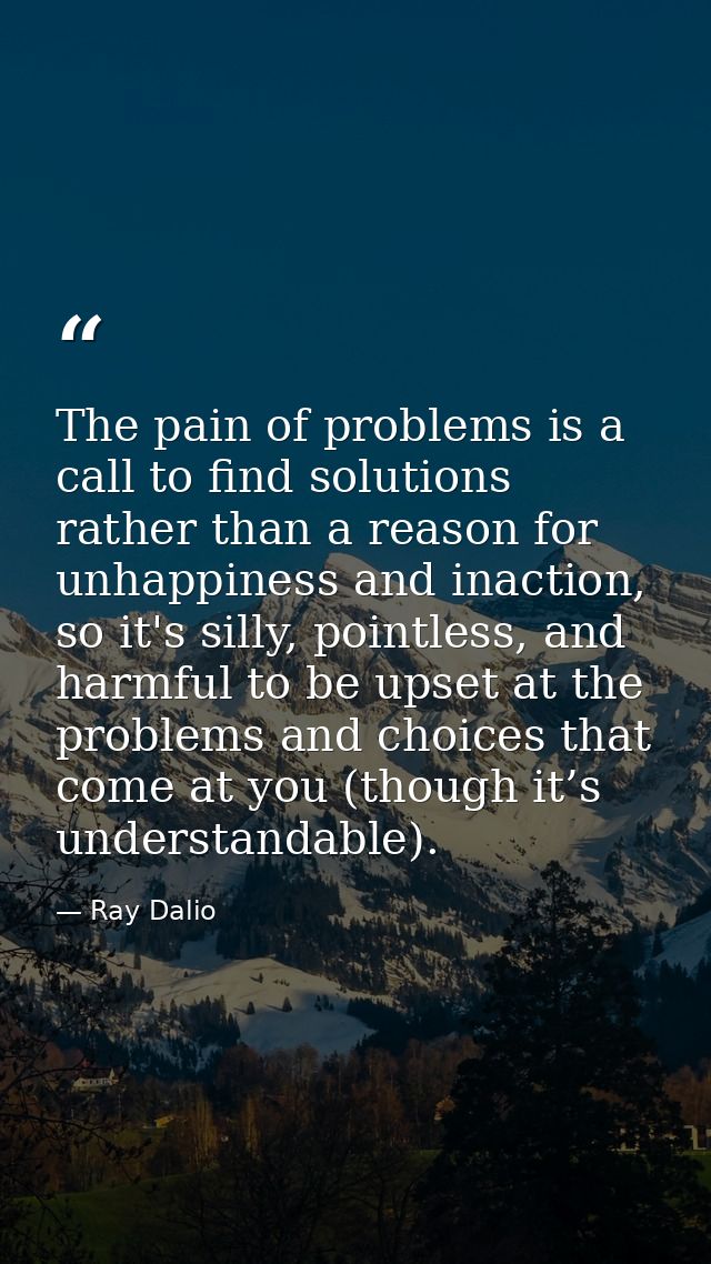 The pain of problems is a call to find solutions rather than a reason for unhappiness and inaction, so it's silly, point — Ray Dalio