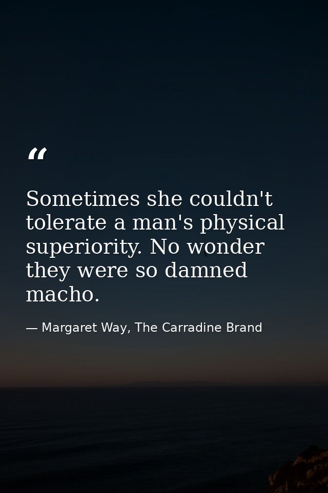 Sometimes she couldn't tolerate a man's physical superiority. No wonder they were so damned macho. — Margaret Way, The Carradine Brand