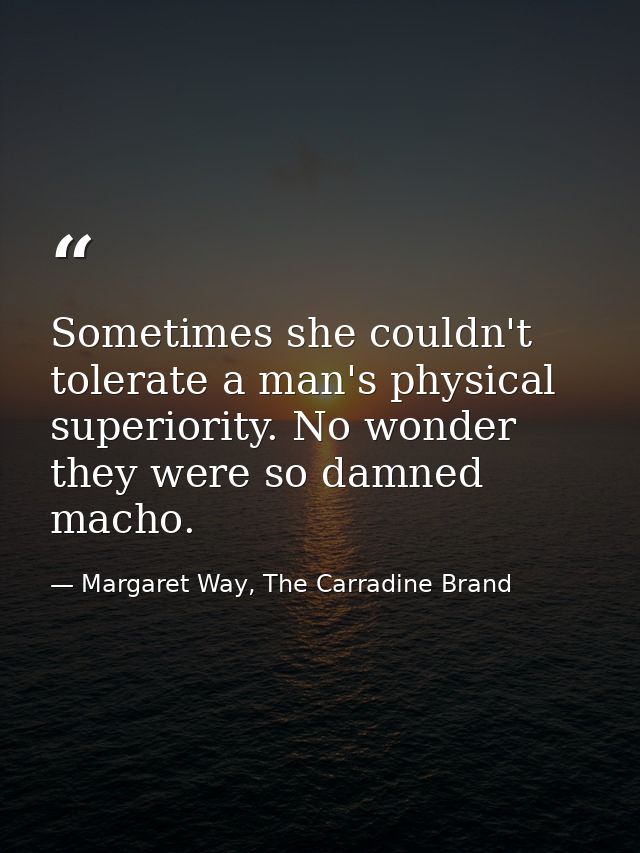 Sometimes she couldn't tolerate a man's physical superiority. No wonder they were so damned macho. — Margaret Way, The Carradine Brand
