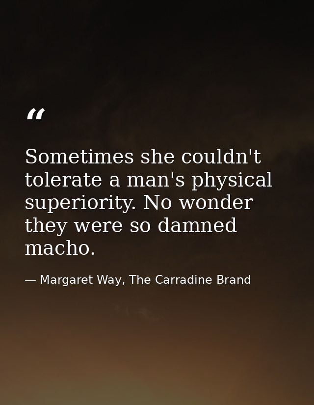 Sometimes she couldn't tolerate a man's physical superiority. No wonder they were so damned macho. — Margaret Way, The Carradine Brand