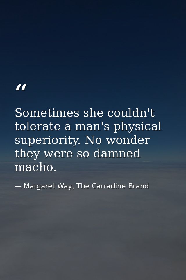 Sometimes she couldn't tolerate a man's physical superiority. No wonder they were so damned macho. — Margaret Way, The Carradine Brand