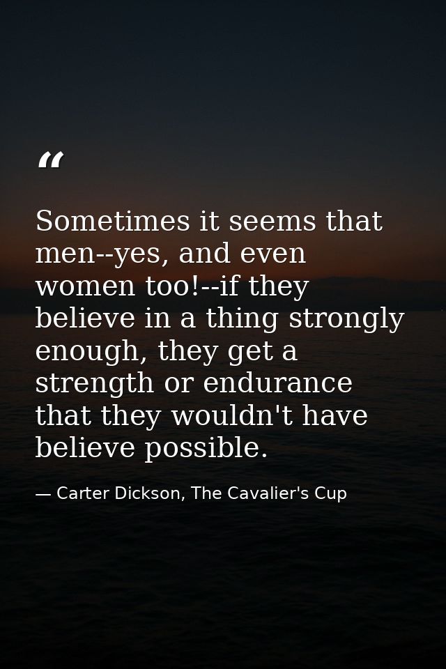 Sometimes it seems that men--yes, and even women too!--if they believe in a thing strongly enough, they get a strength o — Carter Dickson, The Cavalier's Cup