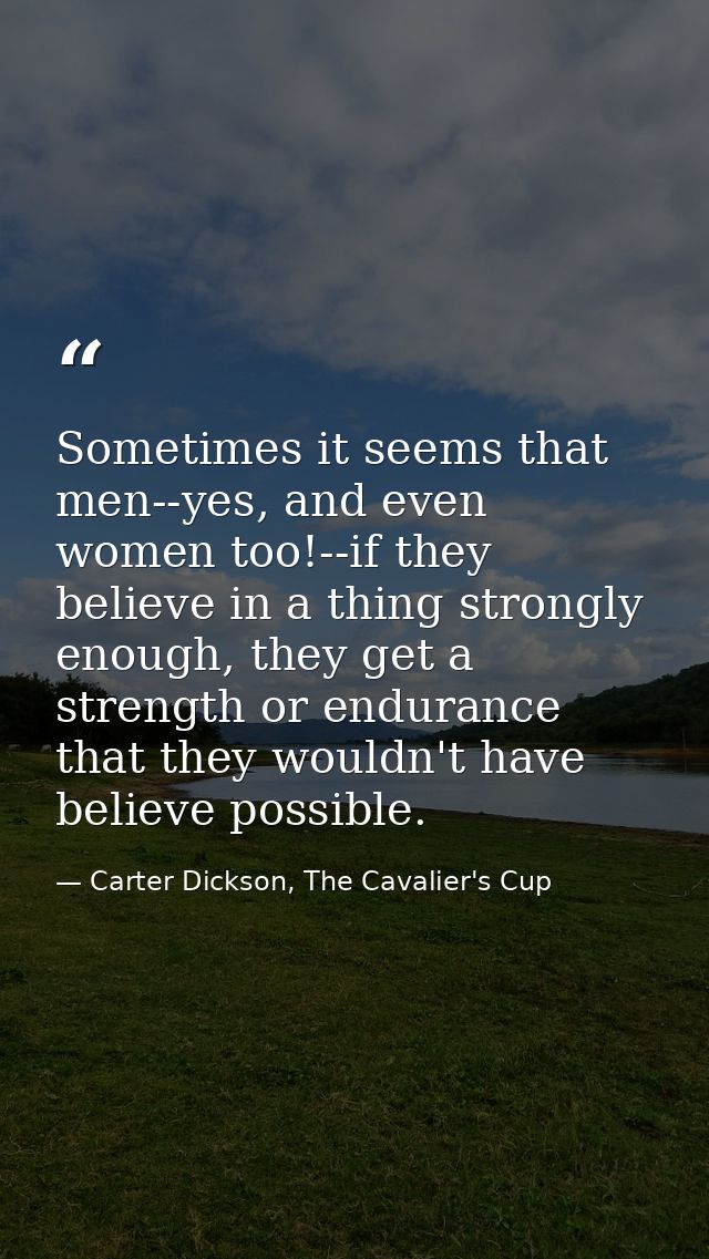 Sometimes it seems that men--yes, and even women too!--if they believe in a thing strongly enough, they get a strength o — Carter Dickson, The Cavalier's Cup
