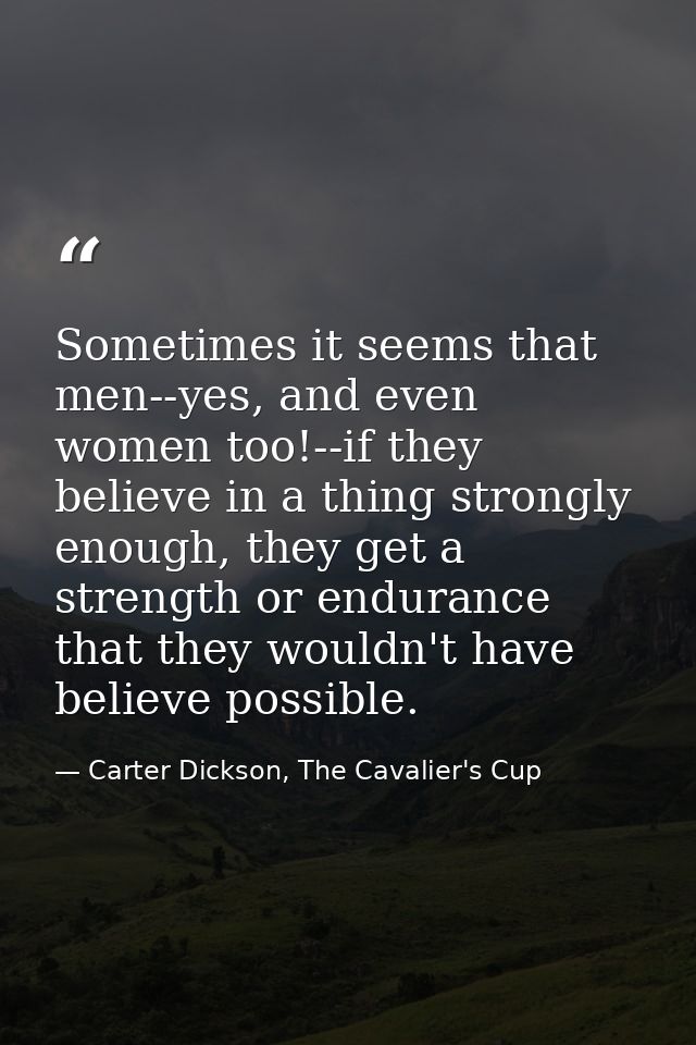 Sometimes it seems that men--yes, and even women too!--if they believe in a thing strongly enough, they get a strength o — Carter Dickson, The Cavalier's Cup