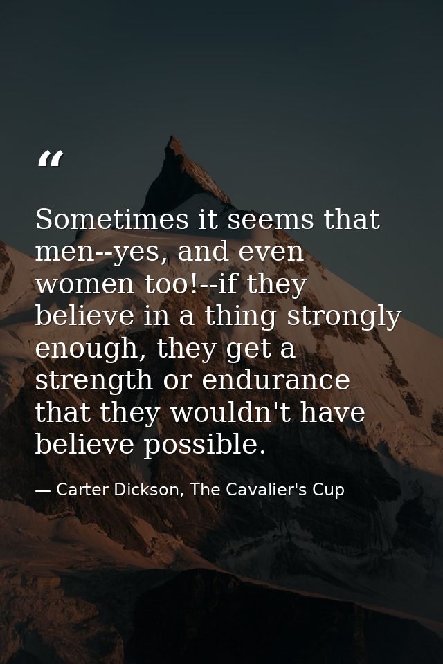 Sometimes it seems that men--yes, and even women too!--if they believe in a thing strongly enough, they get a strength o — Carter Dickson, The Cavalier's Cup