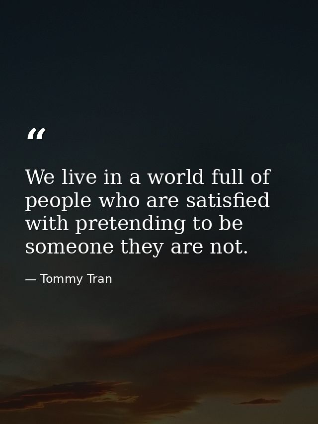 We live in a world full of people who are satisfied with pretending to be someone they are not. — Tommy Tran