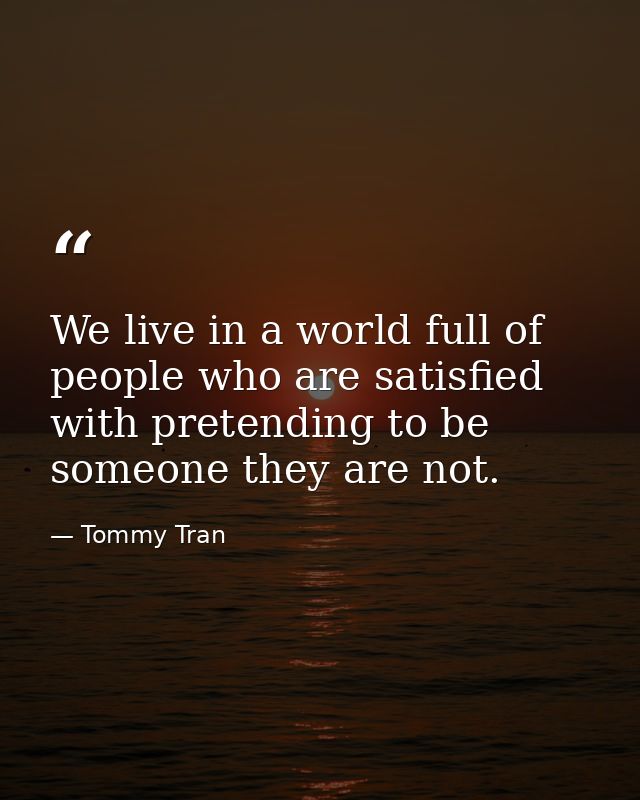 We live in a world full of people who are satisfied with pretending to be someone they are not. — Tommy Tran