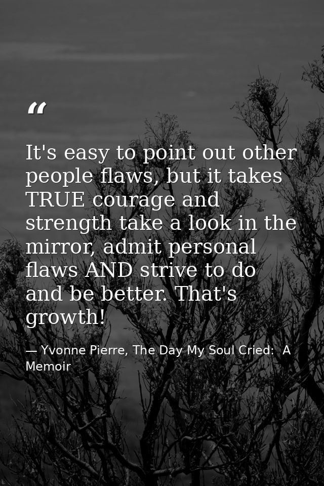 It's easy to point out other people flaws, but it takes TRUE courage and strength take a look in the mirror, admit perso — Yvonne Pierre, The Day My Soul Cried:  A Memoir