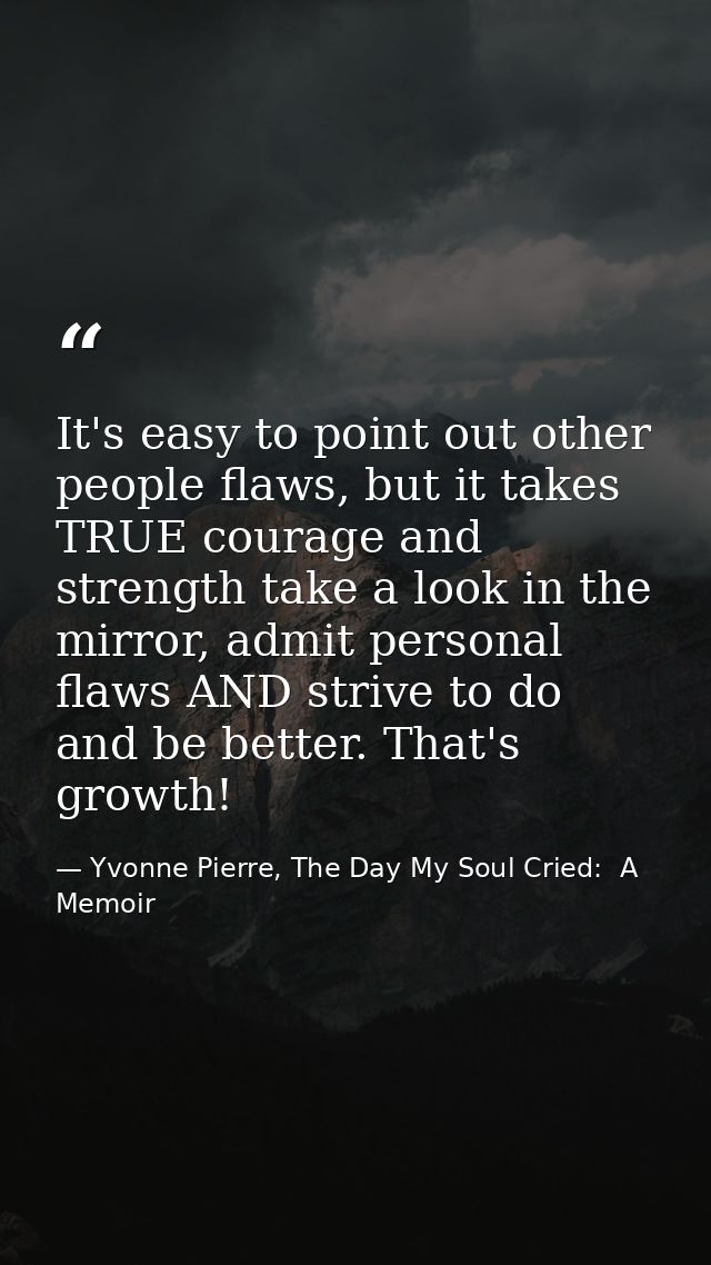 It's easy to point out other people flaws, but it takes TRUE courage and strength take a look in the mirror, admit perso — Yvonne Pierre, The Day My Soul Cried:  A Memoir