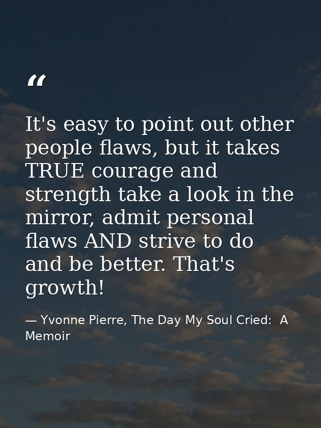 It's easy to point out other people flaws, but it takes TRUE courage and strength take a look in the mirror, admit perso — Yvonne Pierre, The Day My Soul Cried:  A Memoir