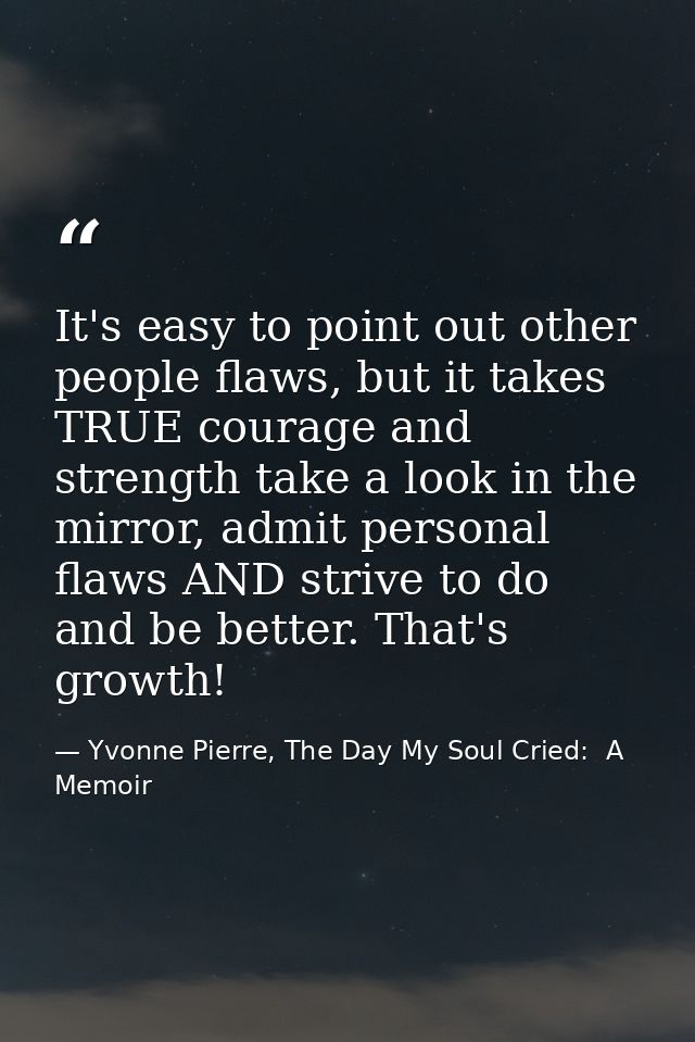 It's easy to point out other people flaws, but it takes TRUE courage and strength take a look in the mirror, admit perso — Yvonne Pierre, The Day My Soul Cried:  A Memoir